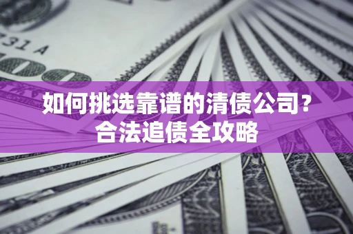 北京如何挑选靠谱的清债公司？合法追债全攻略