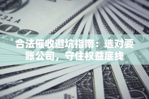 北京合法催收避坑指南：选对要账公司，守住权益底线