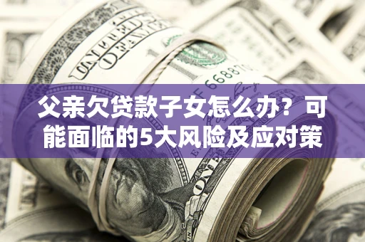 北京父亲欠贷款子女怎么办?可能面临的5大风险及应对策略 北京父亲欠贷款子女怎么办?可能面临的5大风险及应对策略