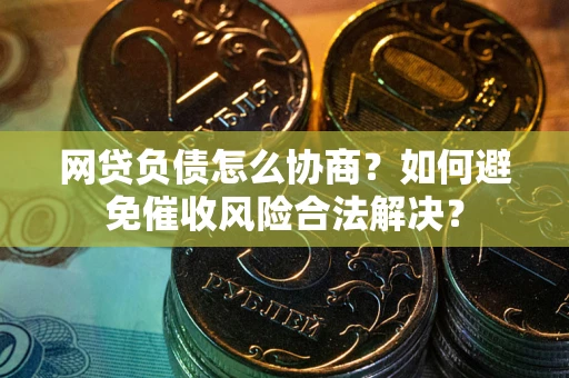 北京网贷负债怎么协商？如何避免催收风险合法解决？