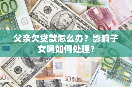 北京父亲欠贷款怎么办？影响子女吗如何处理？