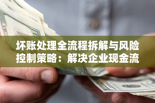 北京坏账处理全流程拆解与风险控制策略：解决企业现金流顽疾的实战指南