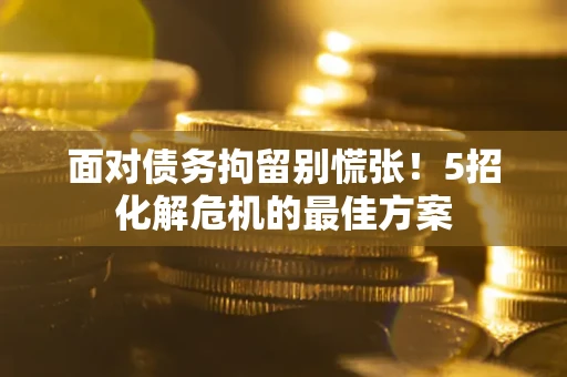 北京面对债务拘留别慌张！5招化解危机的最佳方案