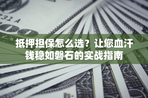 北京抵押担保怎么选？让您血汗钱稳如磐石的实战指南