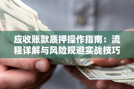 北京应收账款质押操作指南:流程详解与风险规避实战技巧 北京应收账款质押操作指南:流程详解与风险规避实战技巧