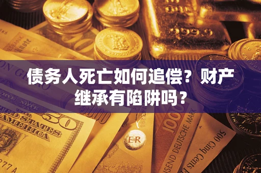 北京债务人死亡如何追偿？财产继承有陷阱吗？