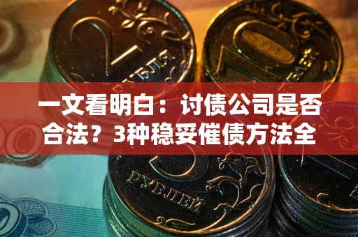 北京一文看明白：讨债公司是否合法？3种稳妥催债方法全解析