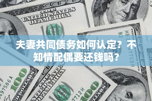 北京夫妻共同债务如何认定？不知情配偶要还钱吗？