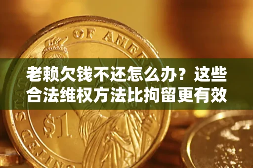 北京老赖欠钱不还怎么办？这些合法维权方法比拘留更有效