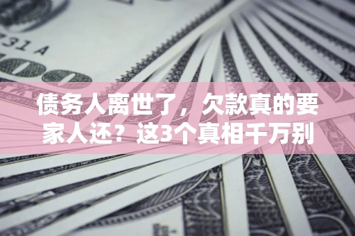 北京债务人离世了，欠款真的要家人还？这3个真相千万别弄错
