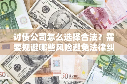 北京讨债公司怎么选择合法?需要规避哪些风险避免法律纠纷? 北京讨债公司怎么选择合法?需要规避哪些风险避免法律纠纷?