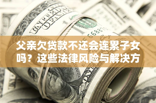 北京父亲欠贷款不还会连累子女吗？这些法律风险与解决方法要早知道！