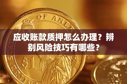 北京应收账款质押怎么办理？辨别风险技巧有哪些？