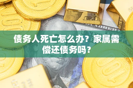 北京债务人死亡怎么办？家属需偿还债务吗？