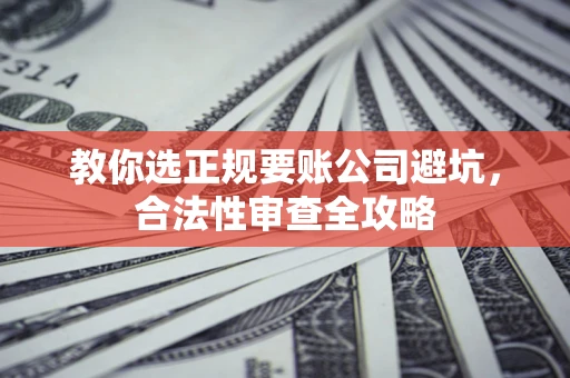 北京教你选正规要账公司避坑，合法性审查全攻略