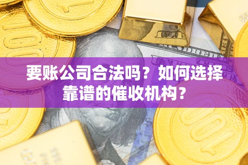北京要账公司合法吗？如何选择靠谱的催收机构？