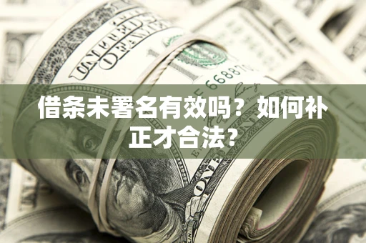 北京借条未署名有效吗？如何补正才合法？