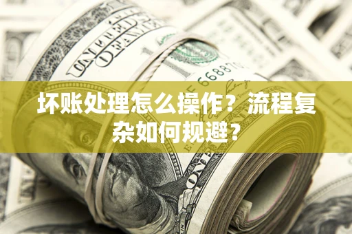 北京坏账处理怎么操作？流程复杂如何规避？