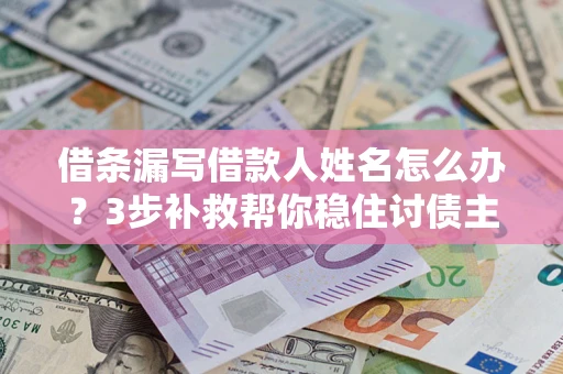 北京借条漏写借款人姓名怎么办？3步补救帮你稳住讨债主动权