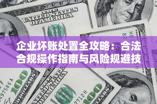 北京企业坏账处置全攻略：合法合规操作指南与风险规避技巧解析