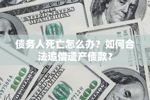 北京债务人死亡怎么办？如何合法追偿遗产债款？