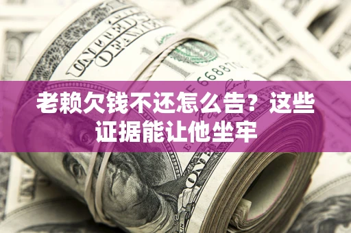 北京老赖欠钱不还怎么告？这些证据能让他坐牢