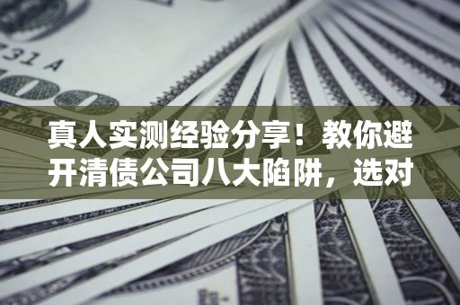 北京真人实测经验分享！教你避开清债公司八大陷阱，选对机构少走十年弯路