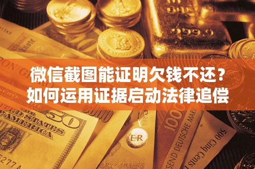 北京微信截图能证明欠钱不还？如何运用证据启动法律追偿程序？