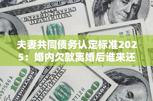 北京夫妻共同债务认定标准2025:婚内欠款离婚后谁来还? 北京夫妻共同债务认定标准2025:婚内欠款离婚后谁来还?