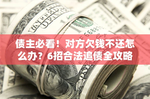 北京债主必看！对方欠钱不还怎么办？6招合法追债全攻略