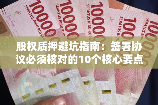 北京股权质押避坑指南:签署协议必须核对的10个核心要点 北京股权质押避坑指南:签署协议必须核对的10个核心要点