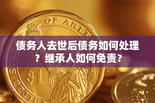北京债务人去世后债务如何处理？继承人如何免责？