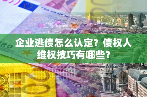 北京企业逃债怎么认定？债权人维权技巧有哪些？