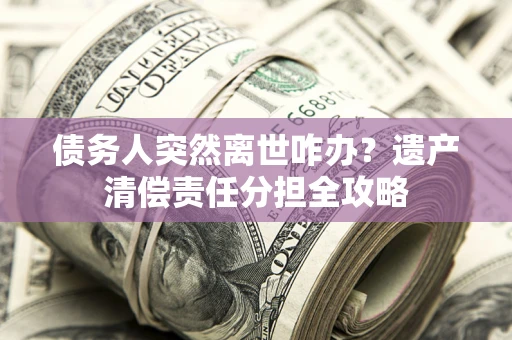 北京债务人突然离世咋办？遗产清偿责任分担全攻略