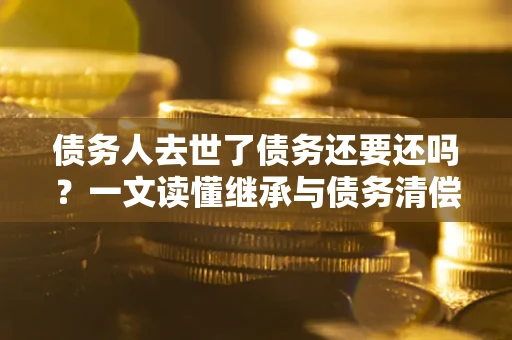 北京债务人去世了债务还要还吗？一文读懂继承与债务清偿