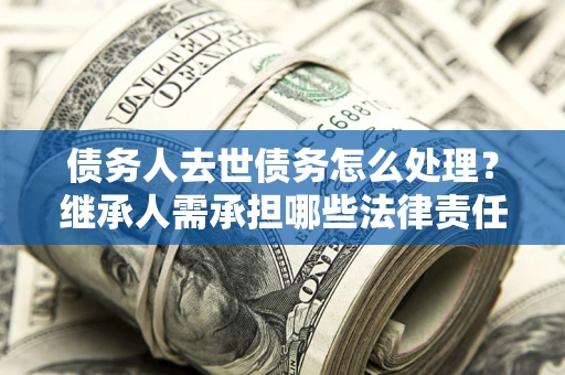 北京债务人去世债务怎么处理？继承人需承担哪些法律责任？