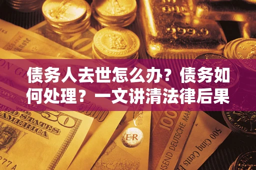 北京债务人去世怎么办？债务如何处理？一文讲清法律后果