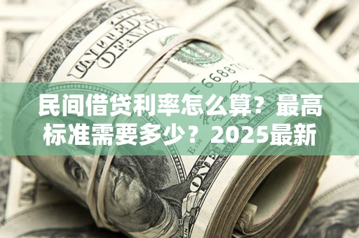 北京民间借贷利率怎么算？最高标准需要多少？2025最新避坑指南