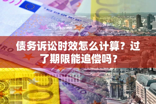 北京债务诉讼时效怎么计算？过了期限能追偿吗？