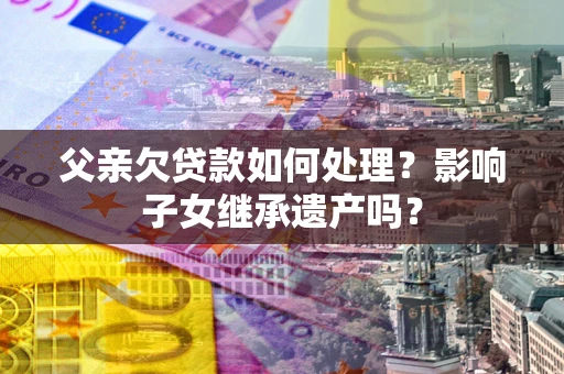 北京父亲欠贷款如何处理?影响子女继承遗产吗? 北京父亲欠贷款如何处理?影响子女继承遗产吗?