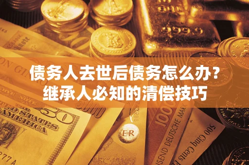 北京债务人去世后债务怎么办？继承人必知的清偿技巧