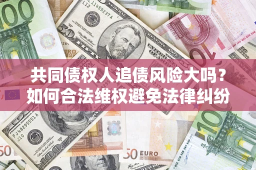 北京共同债权人追债风险大吗?如何合法维权避免法律纠纷? 北京共同债权人追债风险大吗?如何合法维权避免法律纠纷?