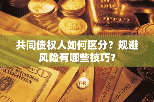 北京共同债权人如何区分？规避风险有哪些技巧？