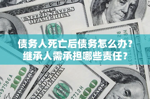 北京债务人死亡后债务怎么办？继承人需承担哪些责任？