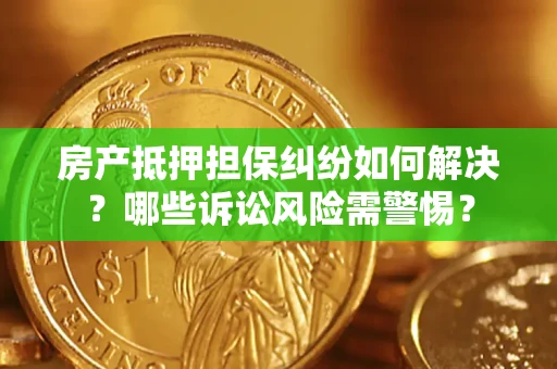 北京房产抵押担保纠纷如何解决？哪些诉讼风险需警惕？