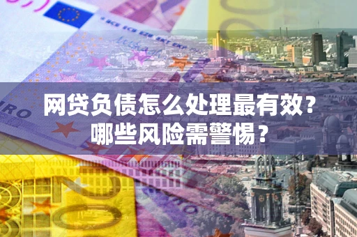 北京网贷负债怎么处理最有效？哪些风险需警惕？