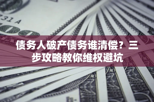 北京债务人破产债务谁清偿?三步攻略教你维权避坑 北京债务人破产债务谁清偿?三步攻略教你维权避坑