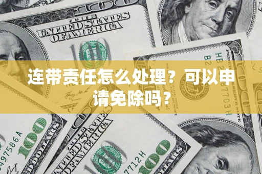 北京连带责任怎么处理？可以申请免除吗？