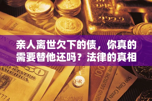 北京亲人离世欠下的债，你真的需要替他还吗？法律的真相或许与你想的不一样