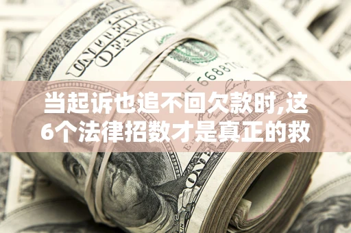 北京当起诉也追不回欠款时,这6个法律招数才是真正的救命稻草